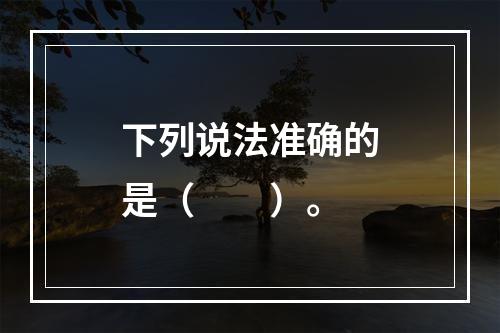 下列说法准确的是（　　）。