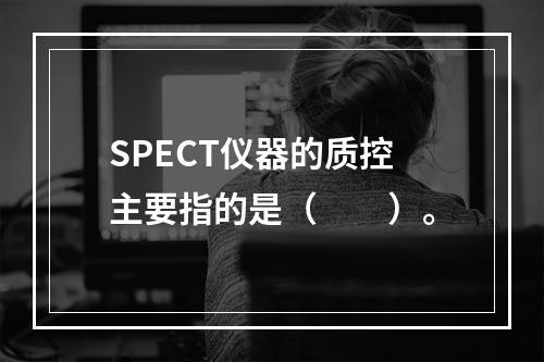 SPECT仪器的质控主要指的是（　　）。