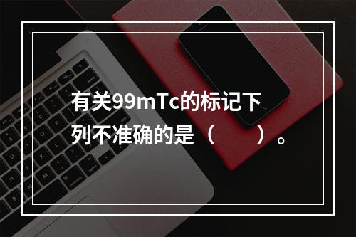 有关99mTc的标记下列不准确的是（　　）。