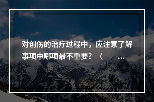 对创伤的治疗过程中，应注意了解事项中哪项最不重要？（　　）