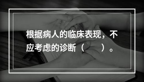 根据病人的临床表现，不应考虑的诊断（　　）。