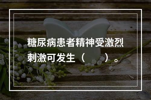 糖尿病患者精神受激烈刺激可发生（　　）。