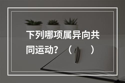 下列哪项属异向共同运动？（　　）