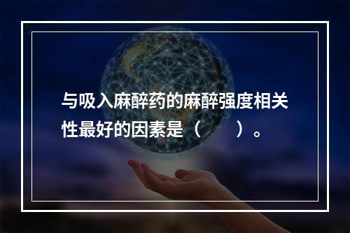 与吸入麻醉药的麻醉强度相关性最好的因素是（　　）。