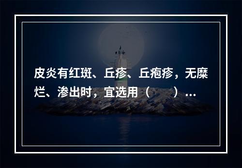 皮炎有红斑、丘疹、丘疱疹，无糜烂、渗出时，宜选用（　　）。