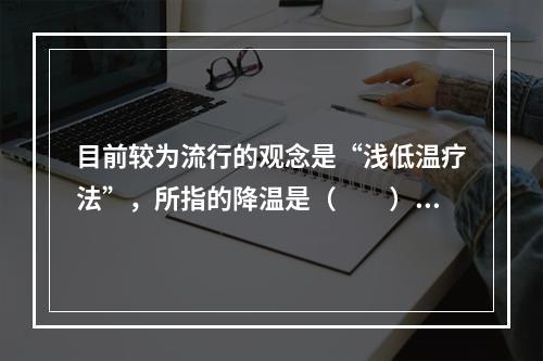 目前较为流行的观念是“浅低温疗法”，所指的降温是（　　）。