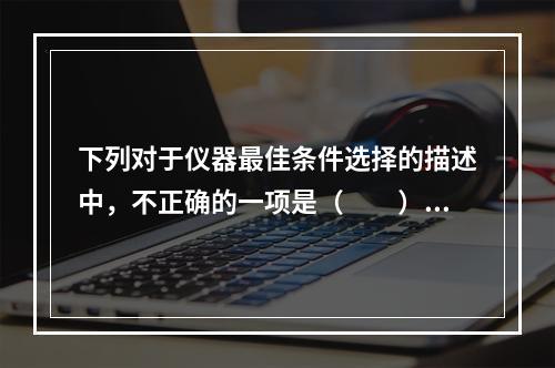 下列对于仪器最佳条件选择的描述中，不正确的一项是（　　）。