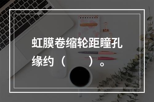 虹膜卷缩轮距瞳孔缘约（　　）。