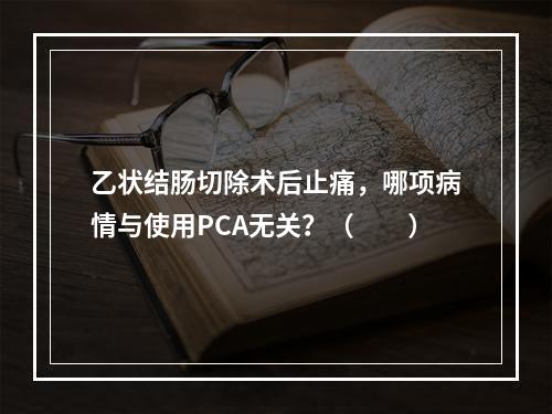 乙状结肠切除术后止痛，哪项病情与使用PCA无关？（　　）