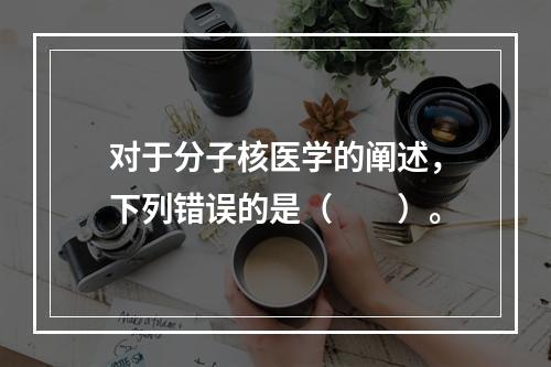 对于分子核医学的阐述，下列错误的是（　　）。