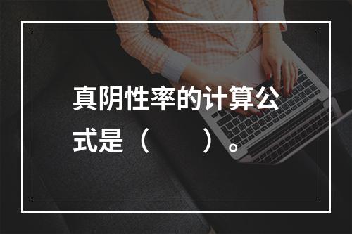 真阴性率的计算公式是（　　）。