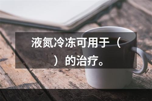 液氮冷冻可用于（　　）的治疗。