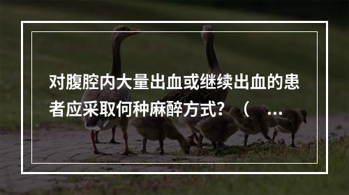 对腹腔内大量出血或继续出血的患者应采取何种麻醉方式？（　　