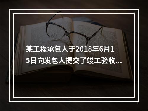 某工程承包人于2018年6月15日向发包人提交了竣工验收申请