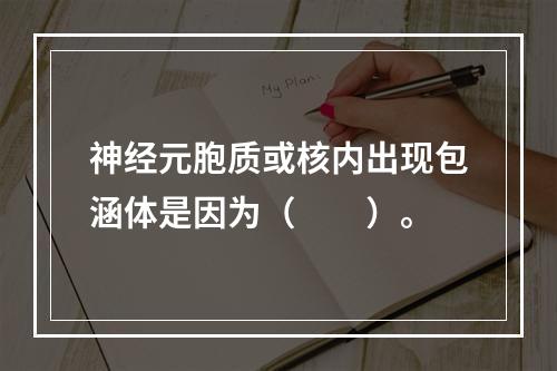 神经元胞质或核内出现包涵体是因为（　　）。