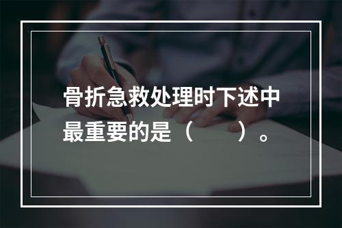 骨折急救处理时下述中最重要的是（　　）。