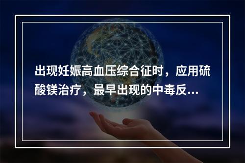 出现妊娠高血压综合征时，应用硫酸镁治疗，最早出现的中毒反应