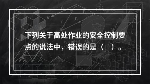 下列关于高处作业的安全控制要点的说法中，错误的是（　）。