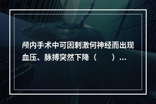 颅内手术中可因刺激何神经而出现血压、脉搏突然下降（　　）。