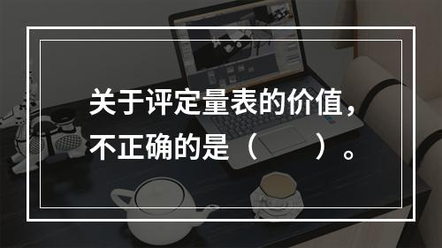 关于评定量表的价值，不正确的是（　　）。