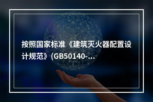 按照国家标准《建筑灭火器配置设计规范》(GB50140--2