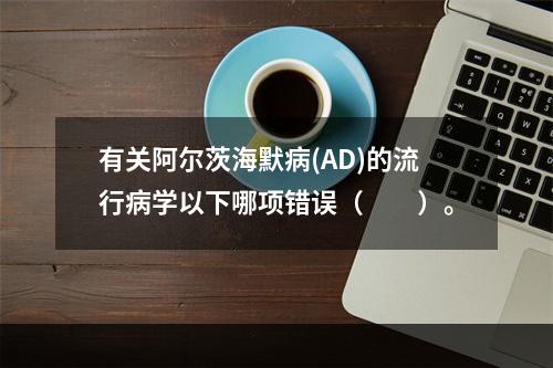 有关阿尔茨海默病(AD)的流行病学以下哪项错误（　　）。