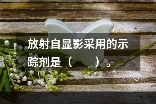 放射自显影采用的示踪剂是（　　）。