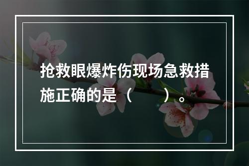 抢救眼爆炸伤现场急救措施正确的是（　　）。