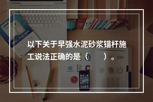 以下关于早强水泥砂浆锚杆施工说法正确的是（　　）。