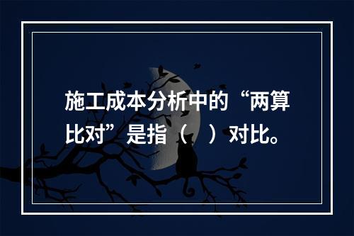 施工成本分析中的“两算比对”是指（　）对比。