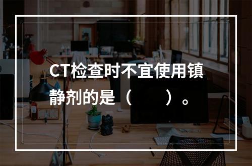 CT检查时不宜使用镇静剂的是（　　）。