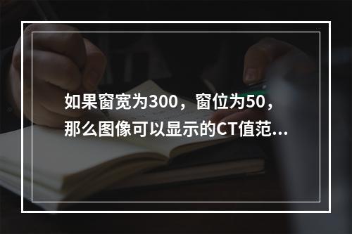 如果窗宽为300，窗位为50，那么图像可以显示的CT值范围应