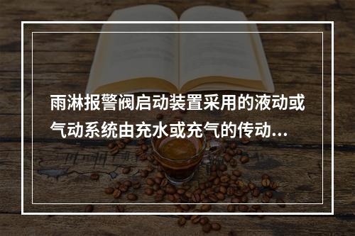 雨淋报警阀启动装置采用的液动或气动系统由充水或充气的传动管.