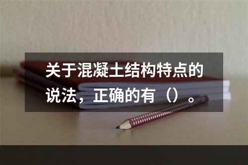 关于混凝土结构特点的说法，正确的有（）。