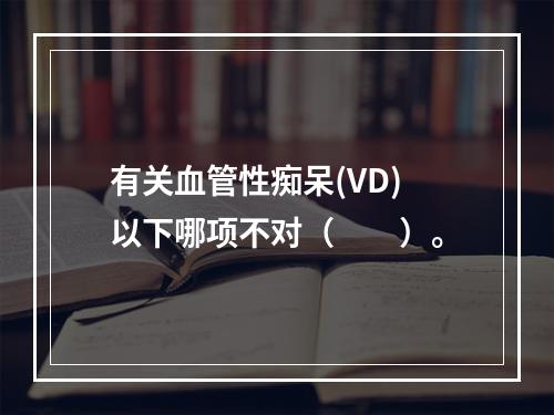 有关血管性痴呆(VD)以下哪项不对（　　）。