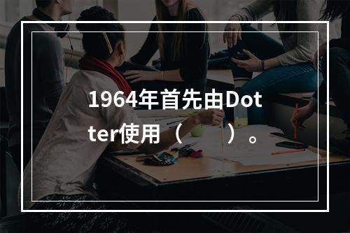 1964年首先由Dotter使用（　　）。