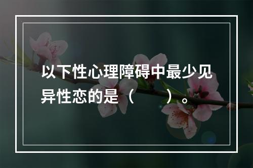 以下性心理障碍中最少见异性恋的是（　　）。