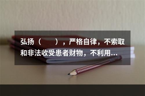 弘扬（　　），严格自律，不索取和非法收受患者财物，不利用执