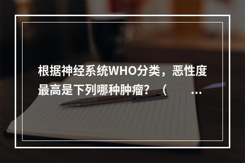 根据神经系统WHO分类，恶性度最高是下列哪种肿瘤？（　　）