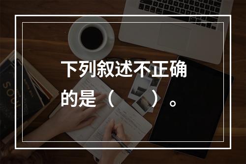 下列叙述不正确的是（　　）。