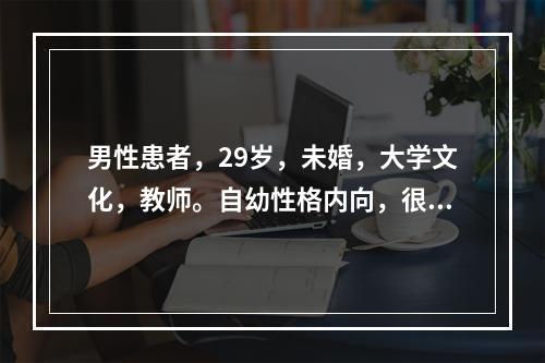 男性患者，29岁，未婚，大学文化，教师。自幼性格内向，很少与