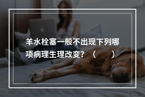 羊水栓塞一般不出现下列哪项病理生理改变？（　　）