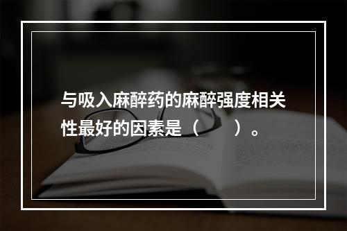 与吸入麻醉药的麻醉强度相关性最好的因素是（　　）。