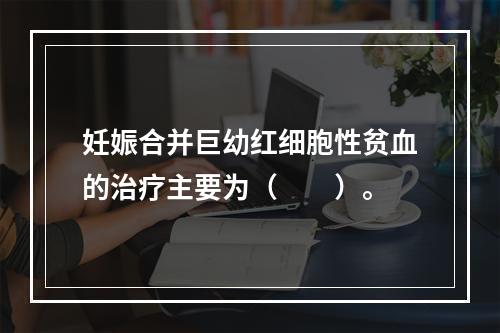 妊娠合并巨幼红细胞性贫血的治疗主要为（　　）。