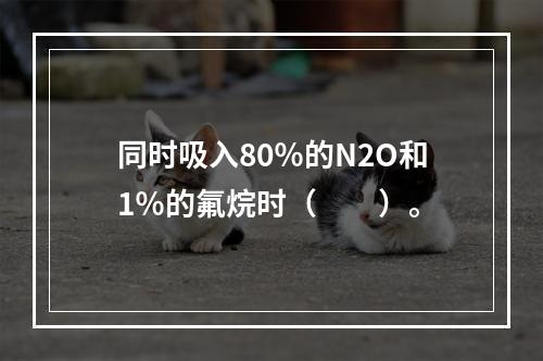 同时吸入80％的N2O和1％的氟烷时（　　）。