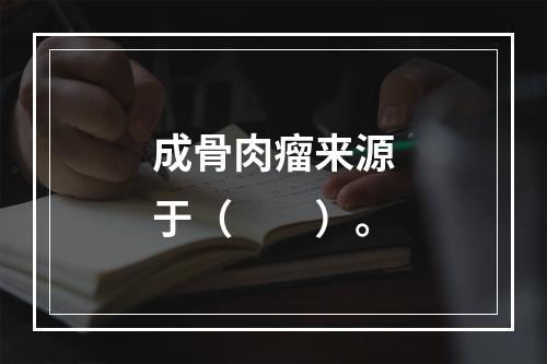 成骨肉瘤来源于（　　）。