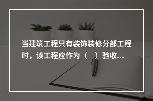 当建筑工程只有装饰装修分部工程时，该工程应作为（　）验收。