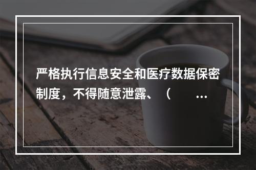 严格执行信息安全和医疗数据保密制度，不得随意泄露、（　　）