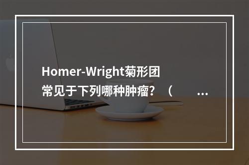 Homer-Wright菊形团常见于下列哪种肿瘤？（　　）