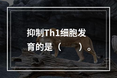 抑制Th1细胞发育的是（　　）。